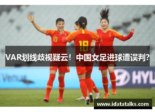 VAR划线歧视疑云！中国女足进球遭误判？